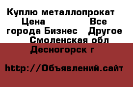 Куплю металлопрокат › Цена ­ 800 000 - Все города Бизнес » Другое   . Смоленская обл.,Десногорск г.